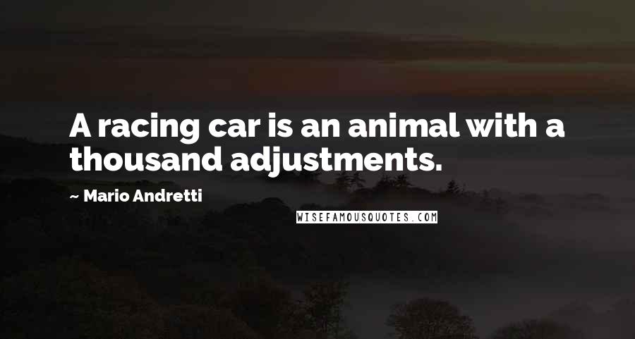 Mario Andretti Quotes: A racing car is an animal with a thousand adjustments.