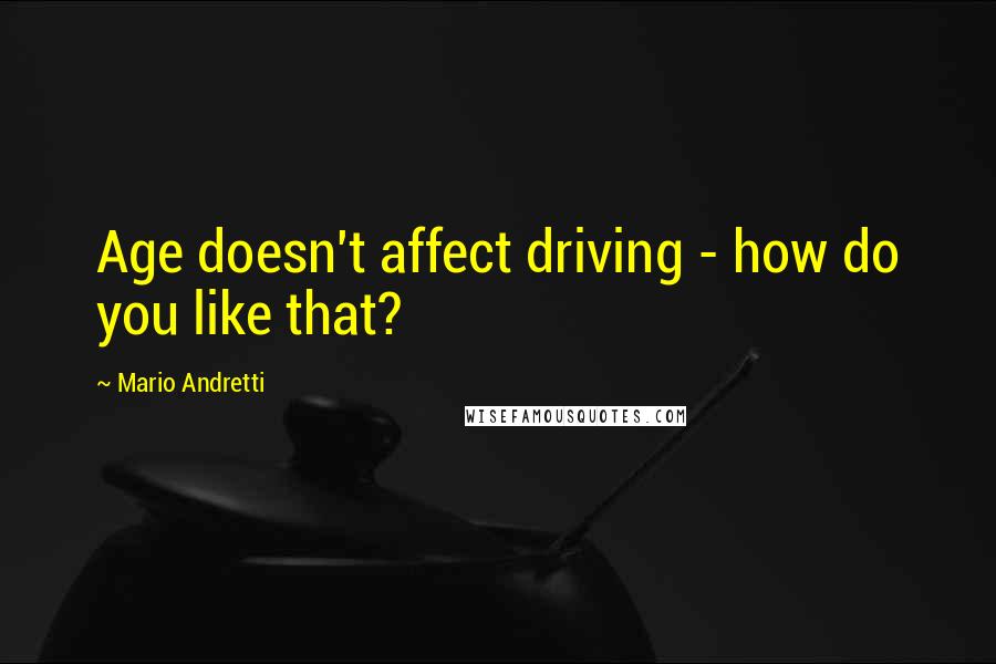 Mario Andretti Quotes: Age doesn't affect driving - how do you like that?