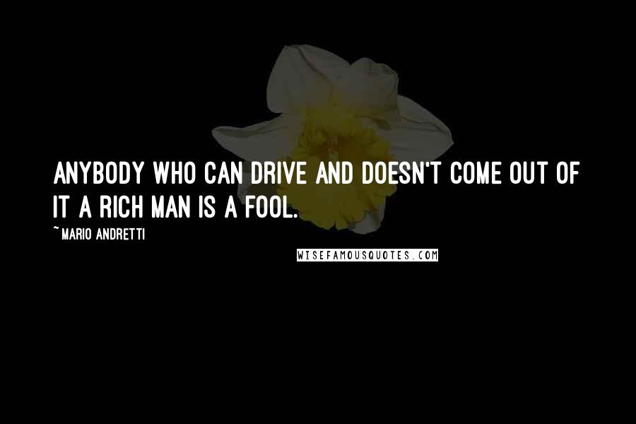 Mario Andretti Quotes: Anybody who can drive and doesn't come out of it a rich man is a fool.
