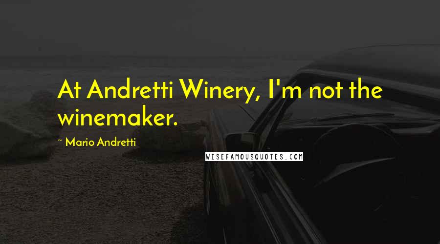 Mario Andretti Quotes: At Andretti Winery, I'm not the winemaker.