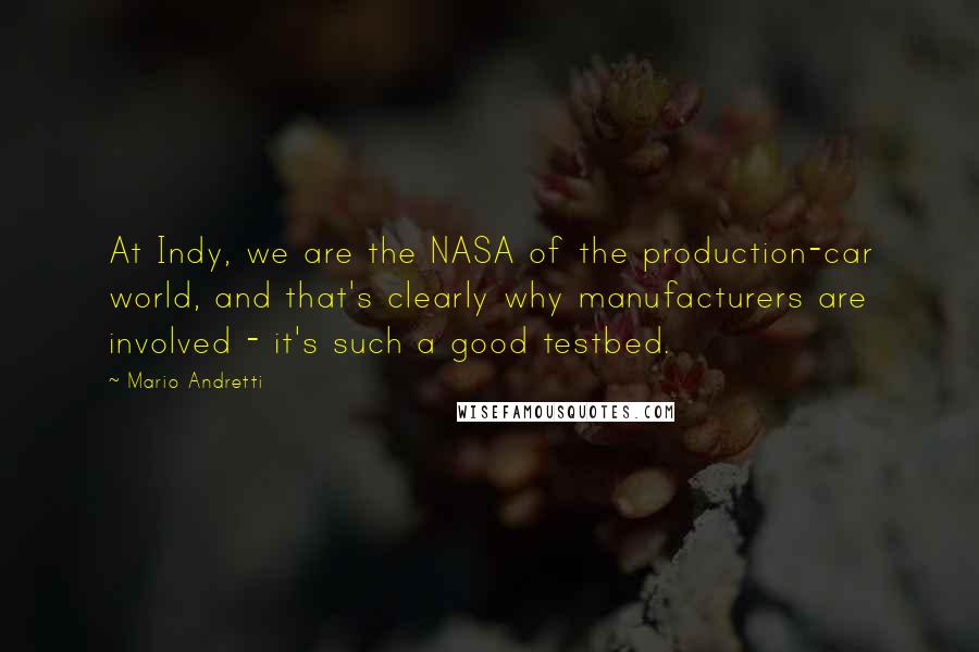 Mario Andretti Quotes: At Indy, we are the NASA of the production-car world, and that's clearly why manufacturers are involved - it's such a good testbed.