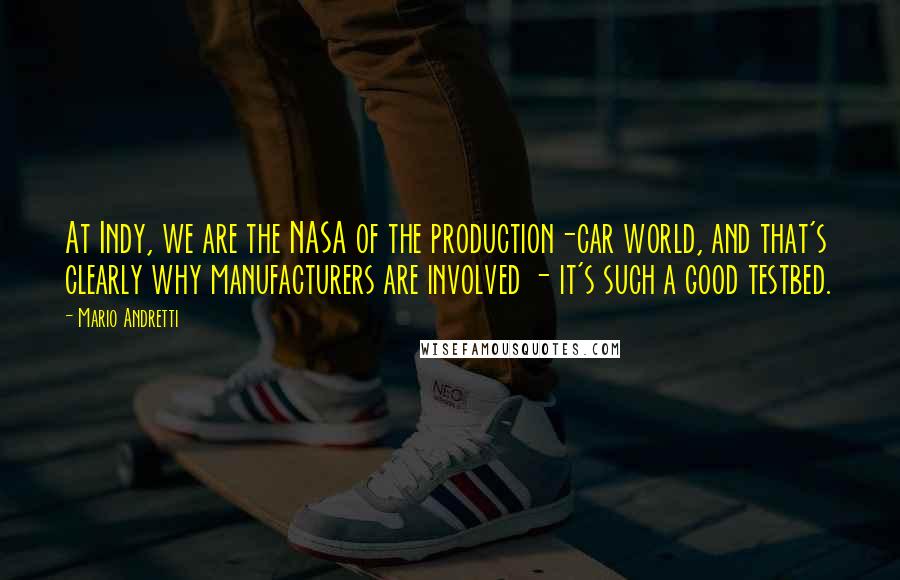 Mario Andretti Quotes: At Indy, we are the NASA of the production-car world, and that's clearly why manufacturers are involved - it's such a good testbed.