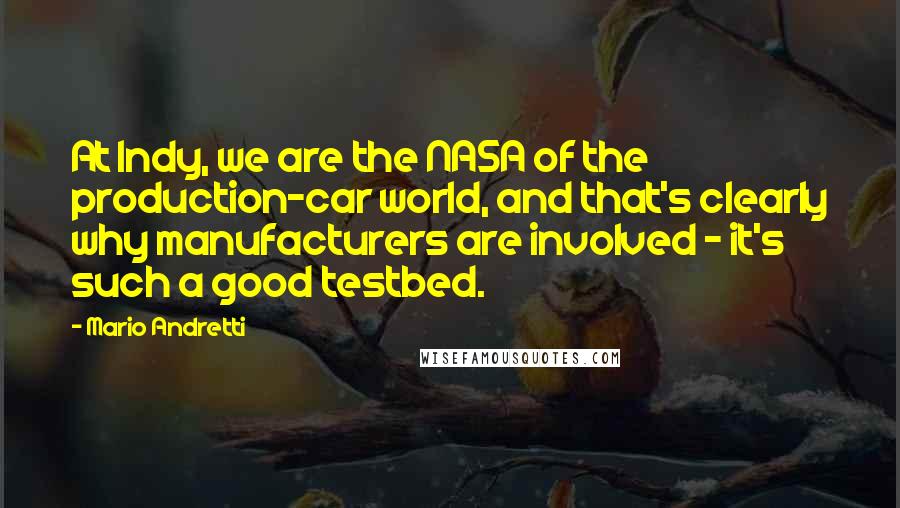Mario Andretti Quotes: At Indy, we are the NASA of the production-car world, and that's clearly why manufacturers are involved - it's such a good testbed.