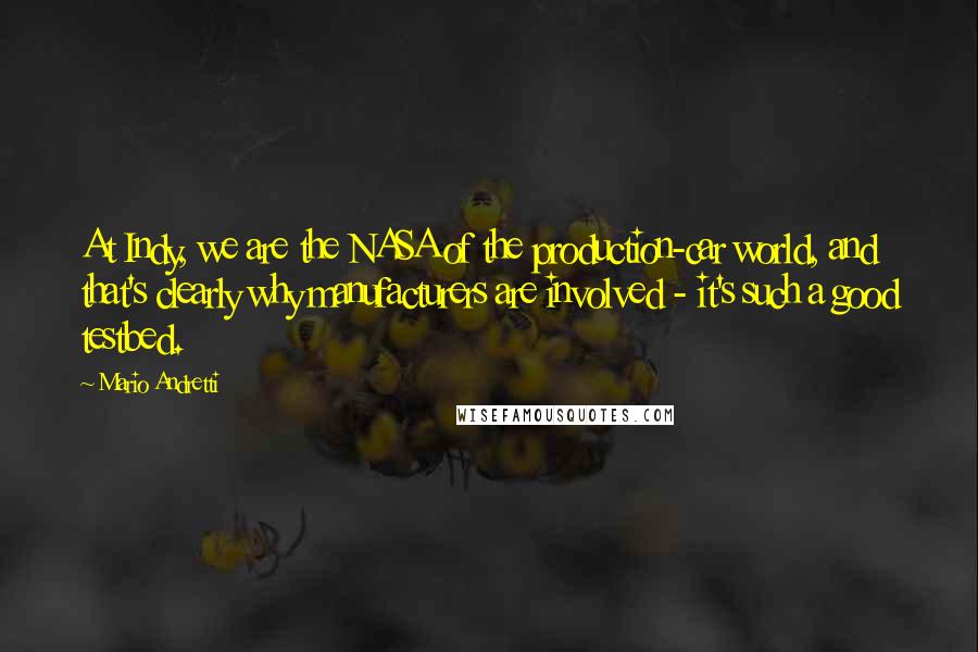 Mario Andretti Quotes: At Indy, we are the NASA of the production-car world, and that's clearly why manufacturers are involved - it's such a good testbed.