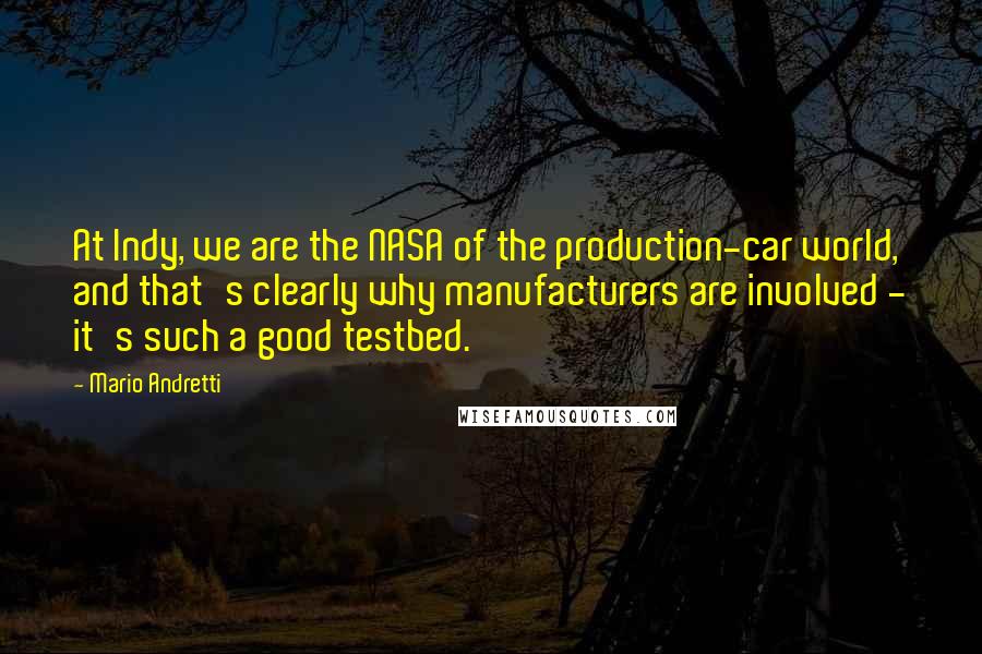 Mario Andretti Quotes: At Indy, we are the NASA of the production-car world, and that's clearly why manufacturers are involved - it's such a good testbed.
