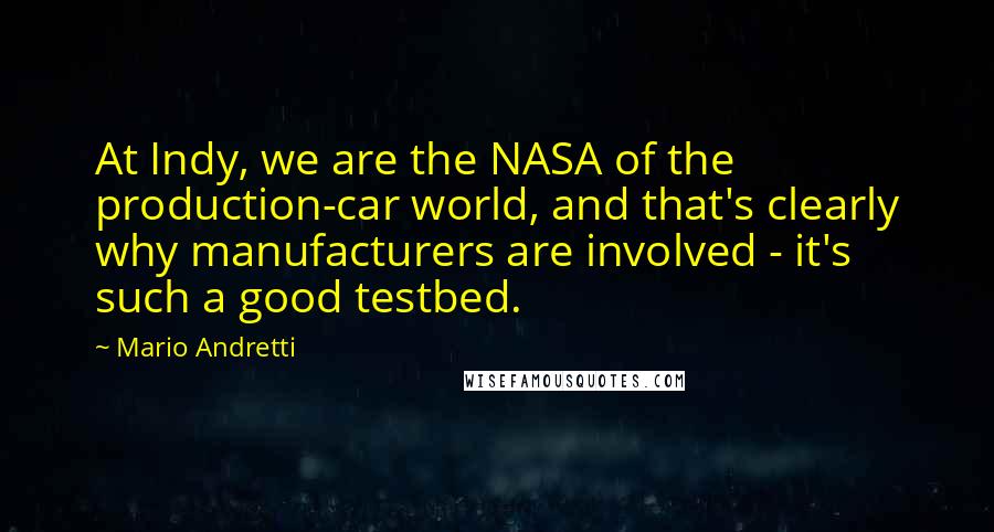 Mario Andretti Quotes: At Indy, we are the NASA of the production-car world, and that's clearly why manufacturers are involved - it's such a good testbed.