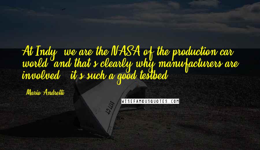Mario Andretti Quotes: At Indy, we are the NASA of the production-car world, and that's clearly why manufacturers are involved - it's such a good testbed.