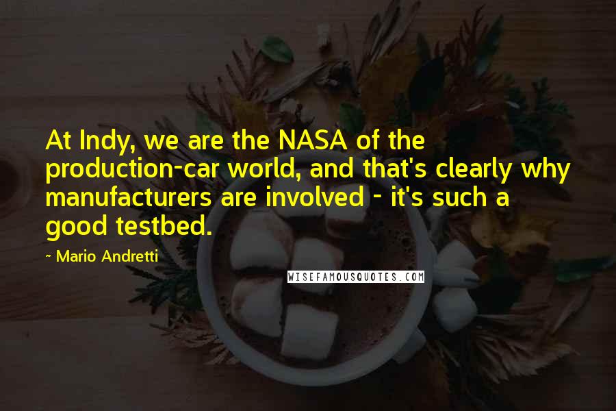 Mario Andretti Quotes: At Indy, we are the NASA of the production-car world, and that's clearly why manufacturers are involved - it's such a good testbed.