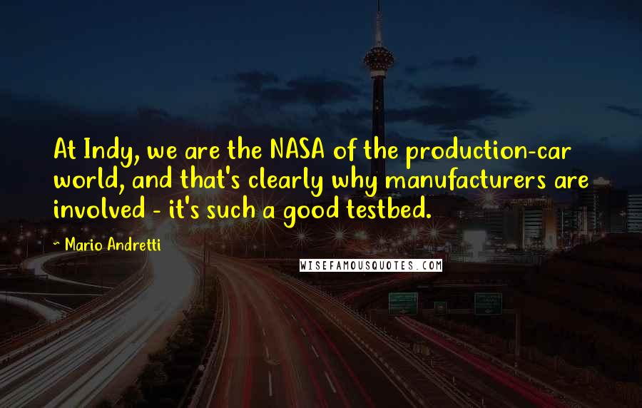 Mario Andretti Quotes: At Indy, we are the NASA of the production-car world, and that's clearly why manufacturers are involved - it's such a good testbed.