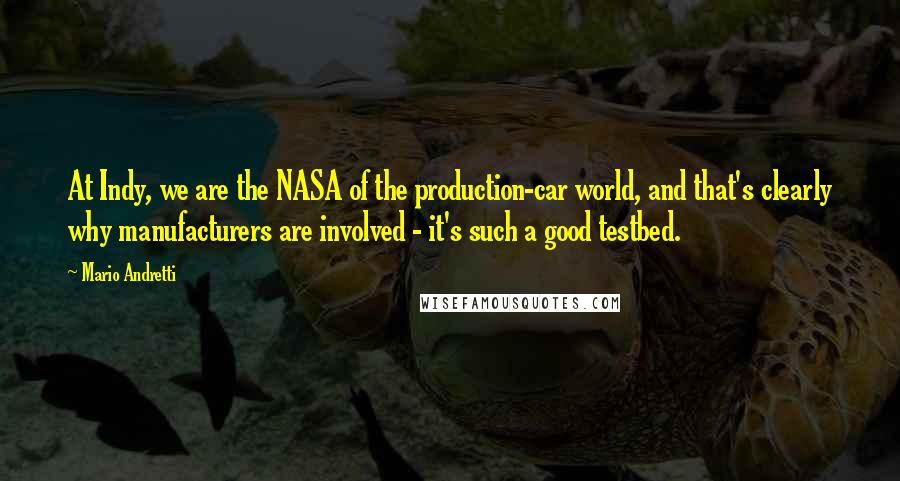 Mario Andretti Quotes: At Indy, we are the NASA of the production-car world, and that's clearly why manufacturers are involved - it's such a good testbed.