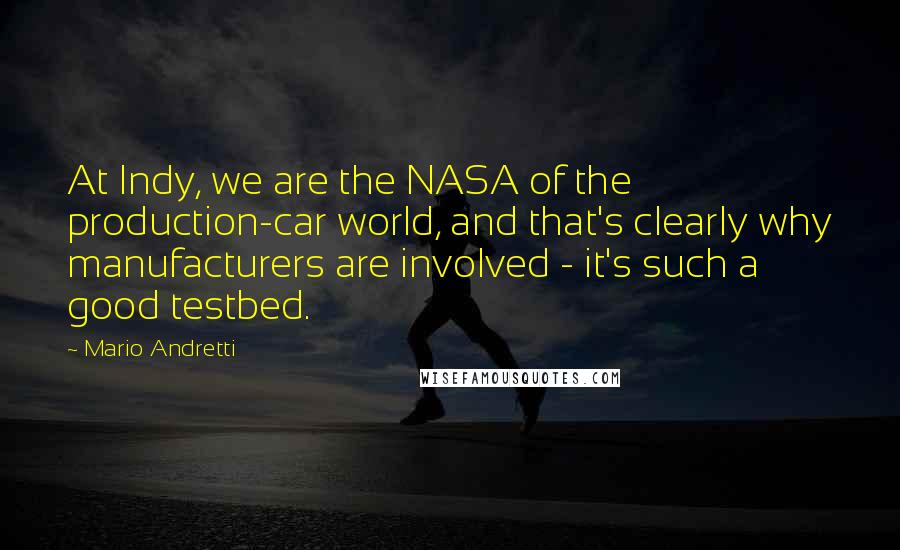 Mario Andretti Quotes: At Indy, we are the NASA of the production-car world, and that's clearly why manufacturers are involved - it's such a good testbed.
