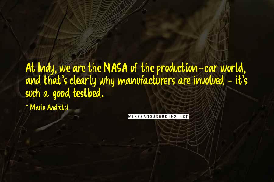 Mario Andretti Quotes: At Indy, we are the NASA of the production-car world, and that's clearly why manufacturers are involved - it's such a good testbed.
