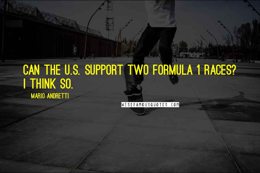 Mario Andretti Quotes: Can the U.S. support two Formula 1 races? I think so.