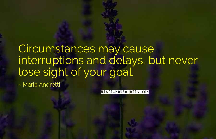 Mario Andretti Quotes: Circumstances may cause interruptions and delays, but never lose sight of your goal.