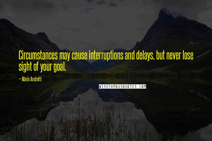Mario Andretti Quotes: Circumstances may cause interruptions and delays, but never lose sight of your goal.
