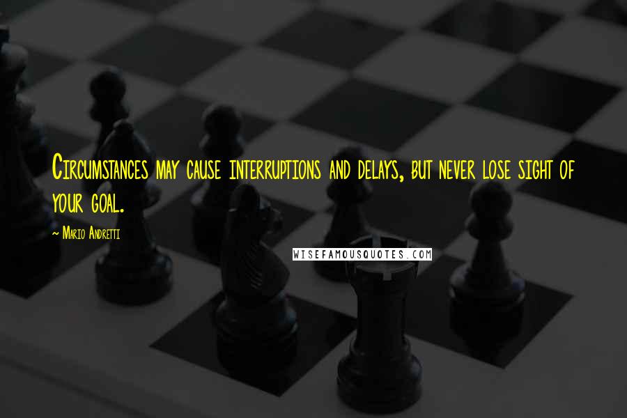 Mario Andretti Quotes: Circumstances may cause interruptions and delays, but never lose sight of your goal.