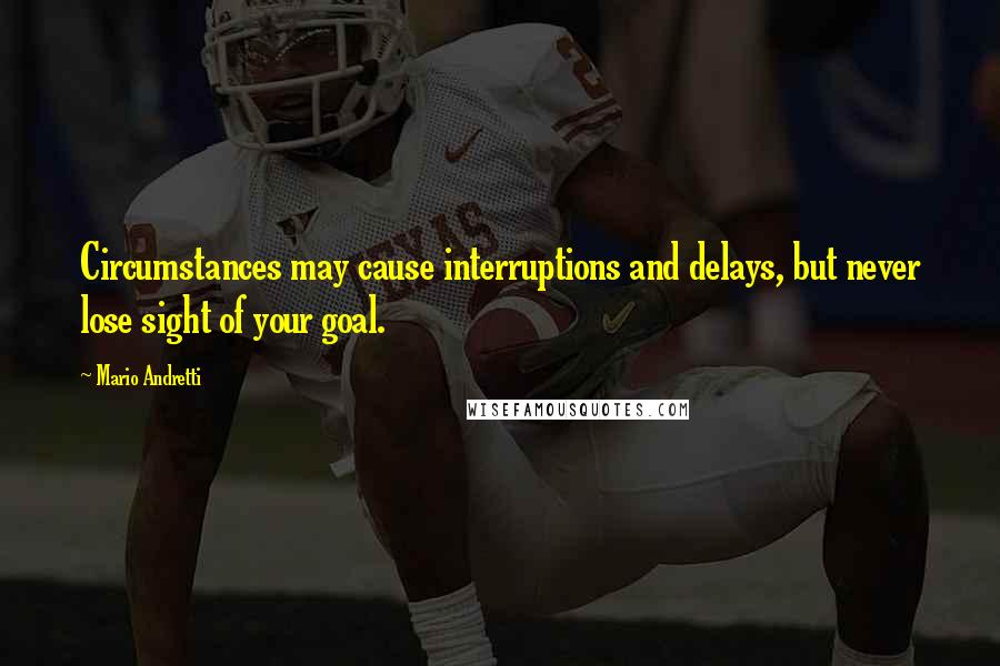 Mario Andretti Quotes: Circumstances may cause interruptions and delays, but never lose sight of your goal.