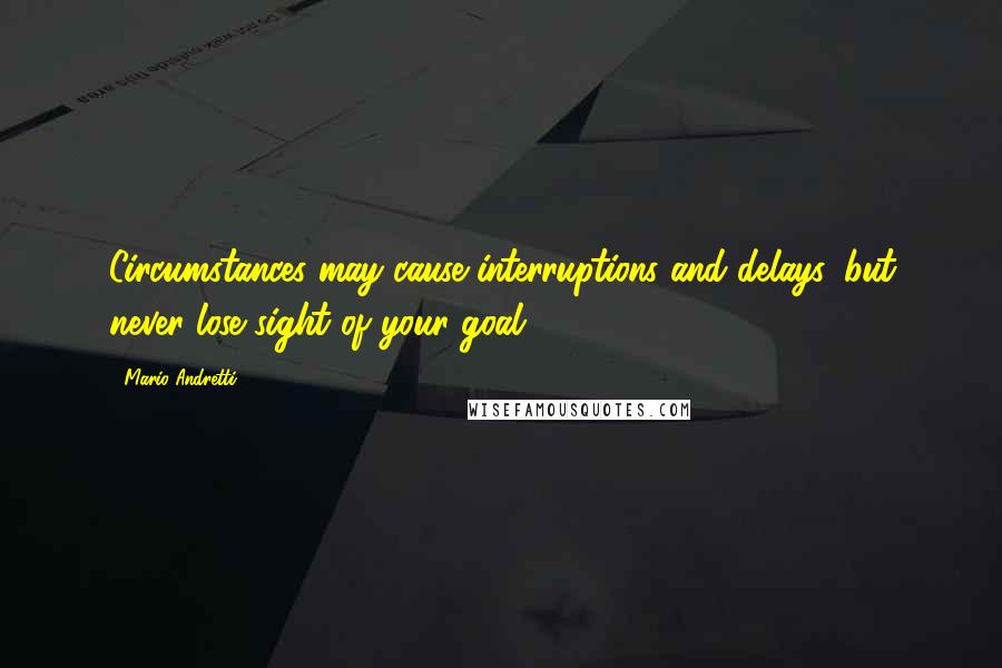 Mario Andretti Quotes: Circumstances may cause interruptions and delays, but never lose sight of your goal.