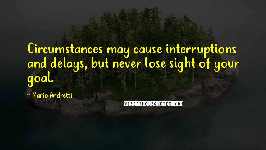 Mario Andretti Quotes: Circumstances may cause interruptions and delays, but never lose sight of your goal.