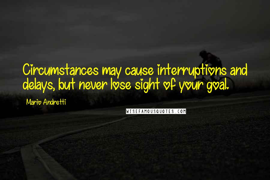 Mario Andretti Quotes: Circumstances may cause interruptions and delays, but never lose sight of your goal.