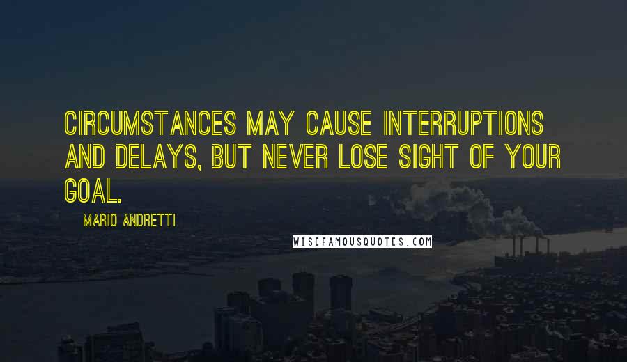 Mario Andretti Quotes: Circumstances may cause interruptions and delays, but never lose sight of your goal.