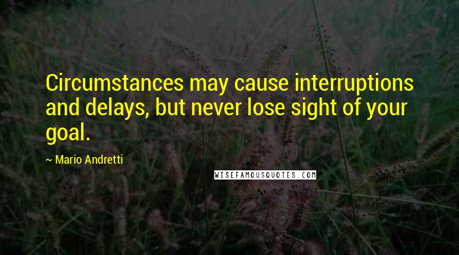 Mario Andretti Quotes: Circumstances may cause interruptions and delays, but never lose sight of your goal.
