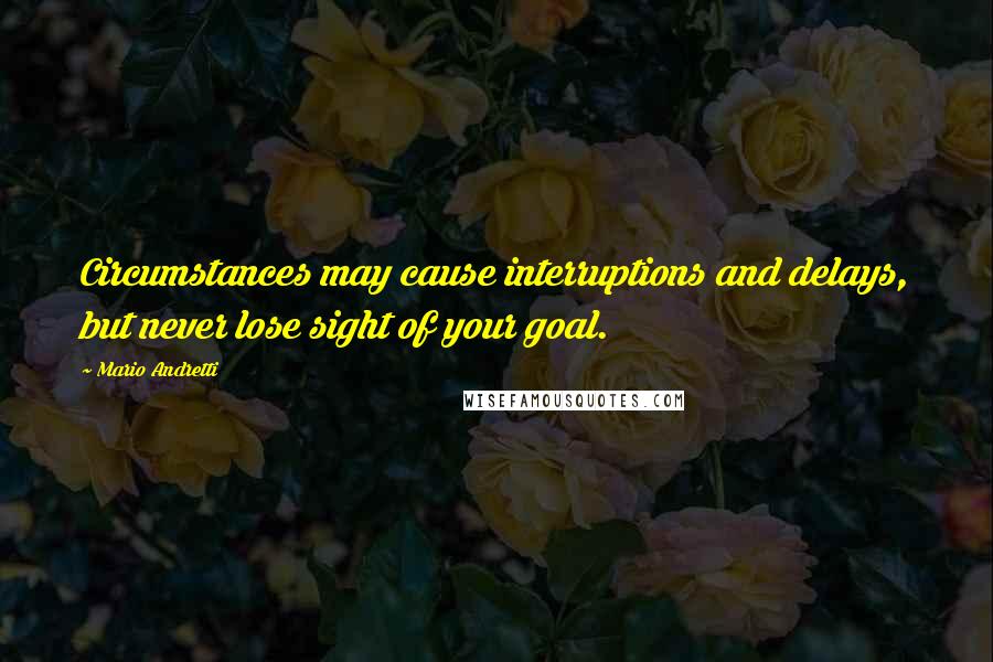 Mario Andretti Quotes: Circumstances may cause interruptions and delays, but never lose sight of your goal.