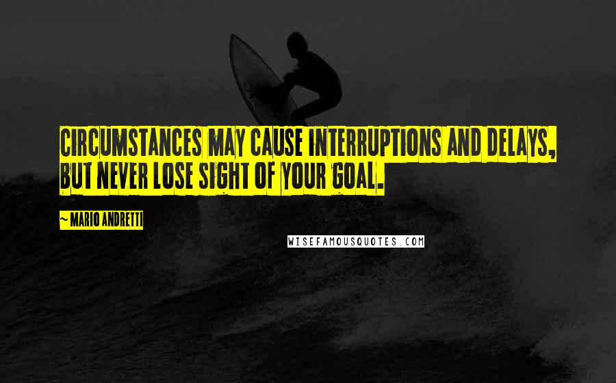 Mario Andretti Quotes: Circumstances may cause interruptions and delays, but never lose sight of your goal.