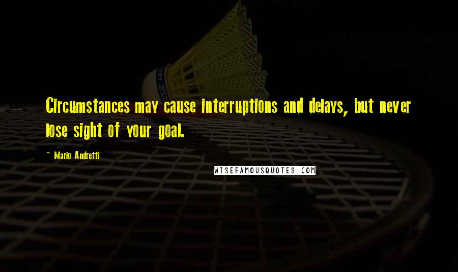 Mario Andretti Quotes: Circumstances may cause interruptions and delays, but never lose sight of your goal.