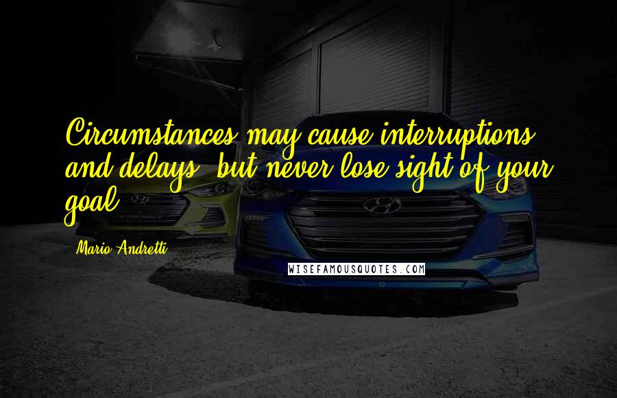 Mario Andretti Quotes: Circumstances may cause interruptions and delays, but never lose sight of your goal.