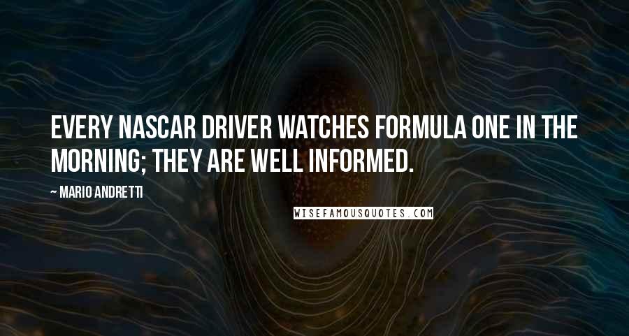 Mario Andretti Quotes: Every NASCAR driver watches Formula One in the morning; they are well informed.