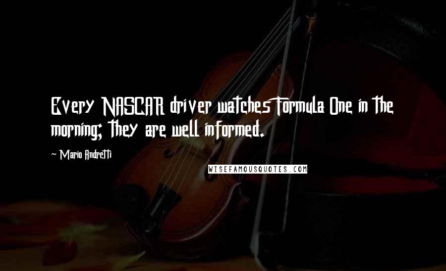 Mario Andretti Quotes: Every NASCAR driver watches Formula One in the morning; they are well informed.