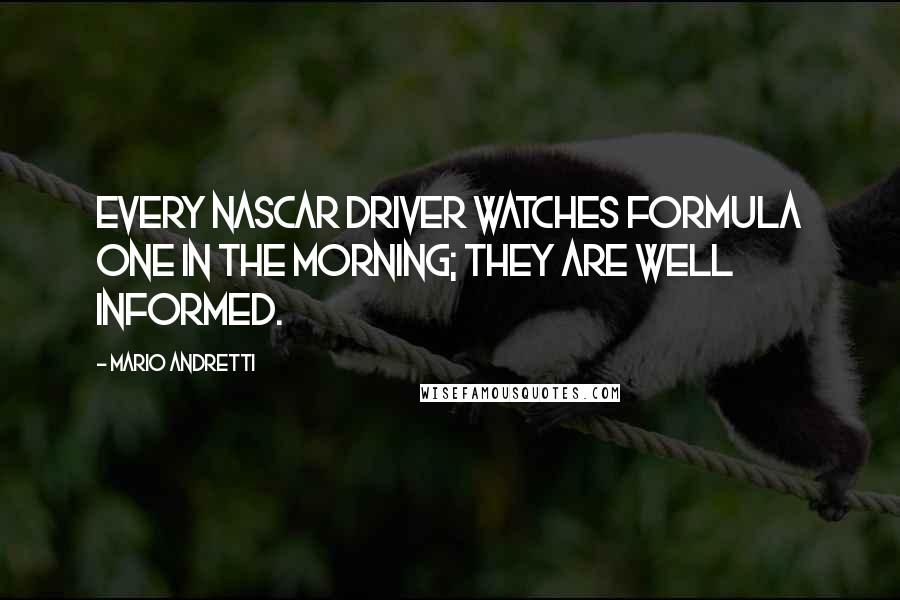 Mario Andretti Quotes: Every NASCAR driver watches Formula One in the morning; they are well informed.