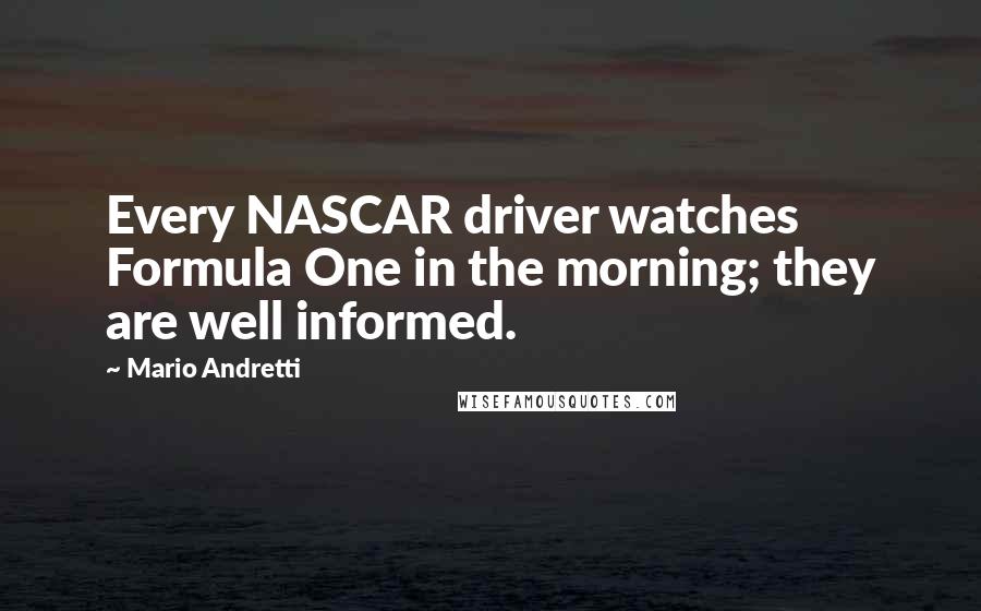 Mario Andretti Quotes: Every NASCAR driver watches Formula One in the morning; they are well informed.