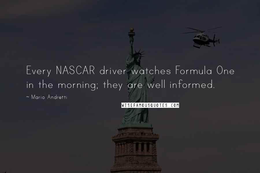 Mario Andretti Quotes: Every NASCAR driver watches Formula One in the morning; they are well informed.