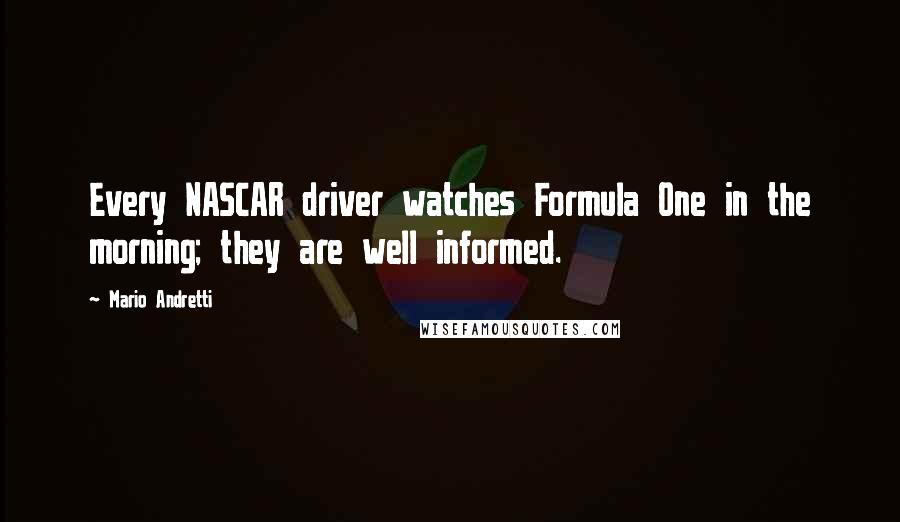 Mario Andretti Quotes: Every NASCAR driver watches Formula One in the morning; they are well informed.