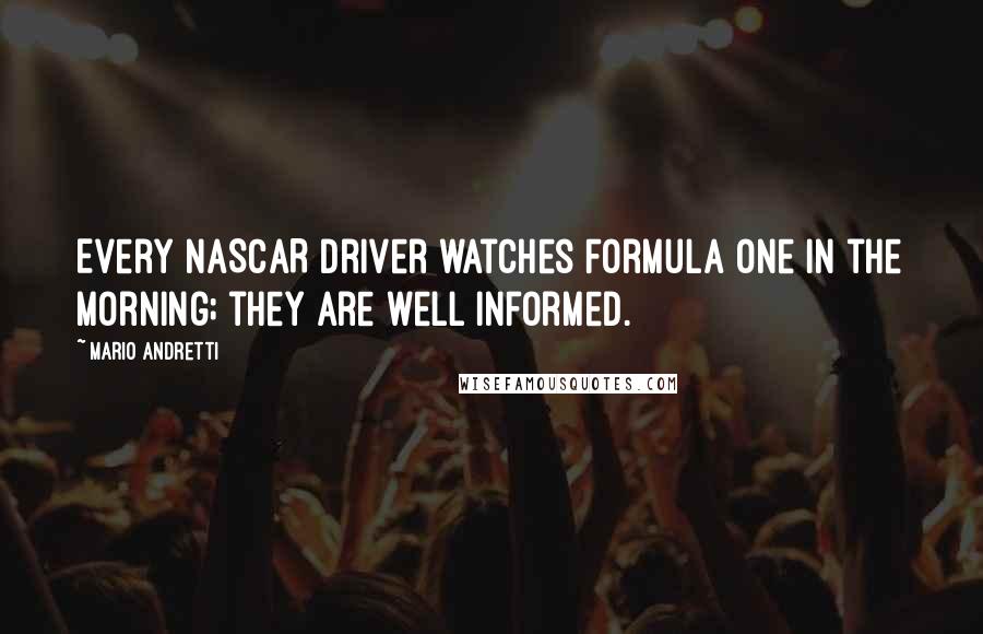 Mario Andretti Quotes: Every NASCAR driver watches Formula One in the morning; they are well informed.