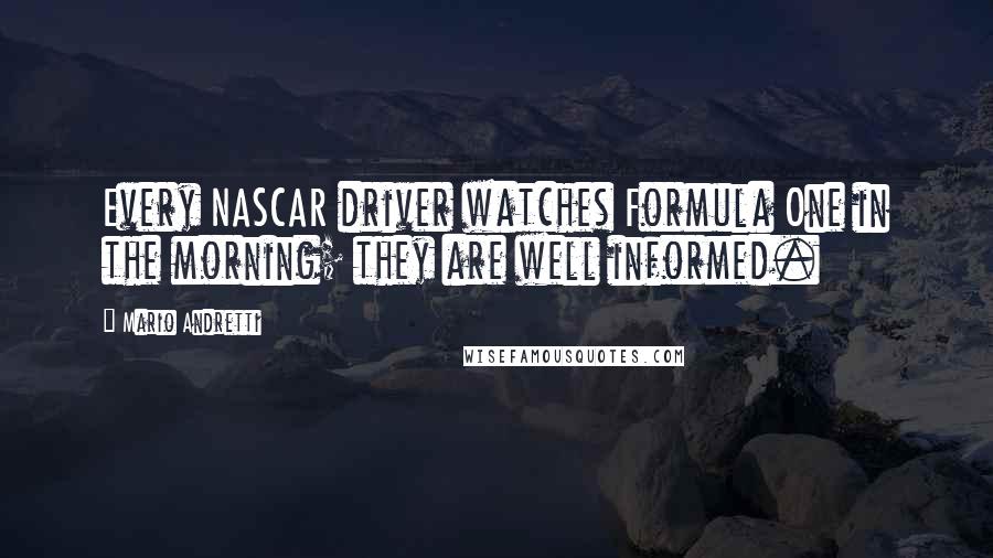 Mario Andretti Quotes: Every NASCAR driver watches Formula One in the morning; they are well informed.