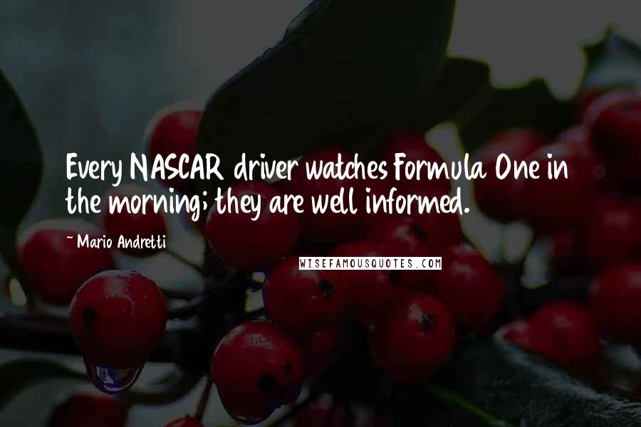 Mario Andretti Quotes: Every NASCAR driver watches Formula One in the morning; they are well informed.