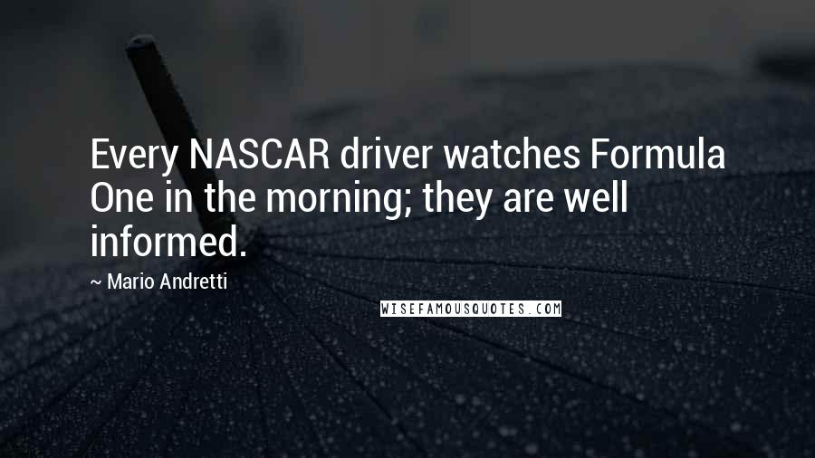 Mario Andretti Quotes: Every NASCAR driver watches Formula One in the morning; they are well informed.