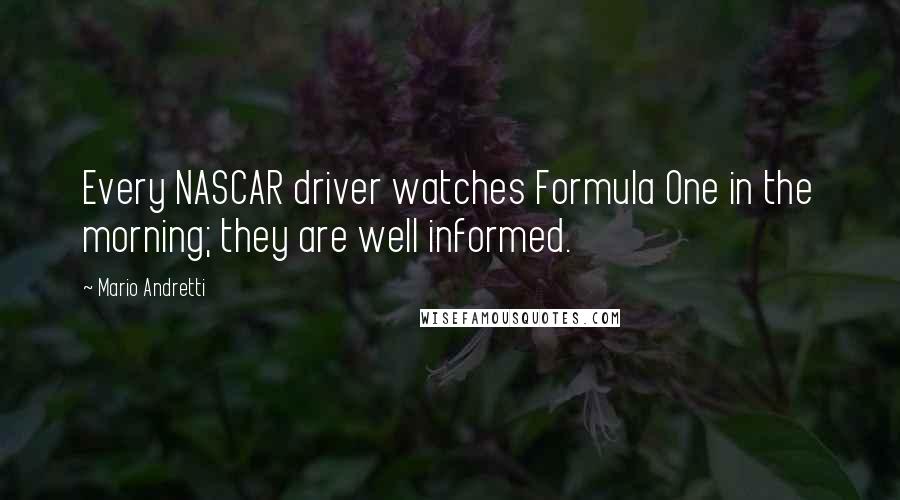 Mario Andretti Quotes: Every NASCAR driver watches Formula One in the morning; they are well informed.