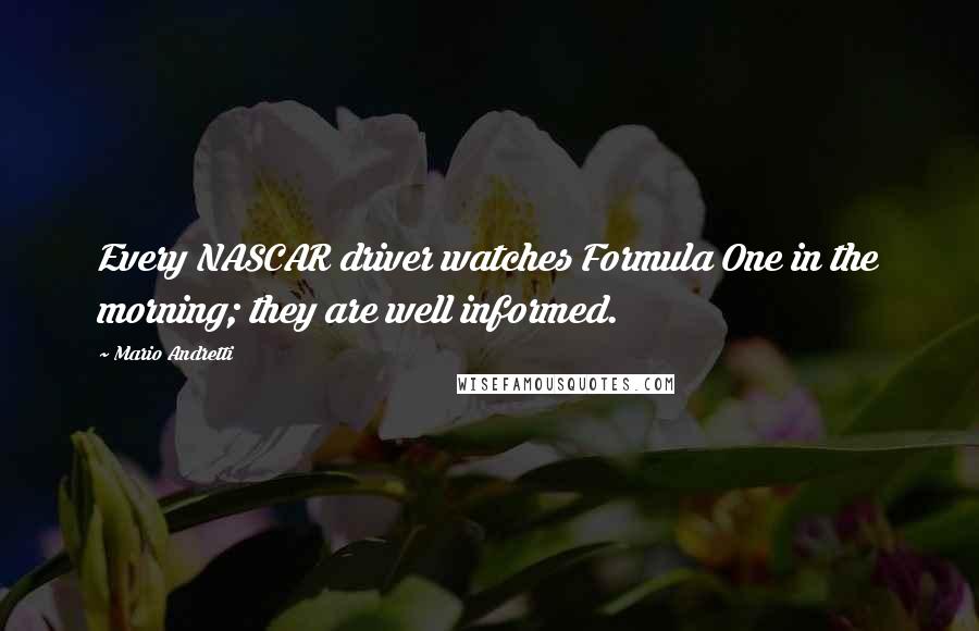 Mario Andretti Quotes: Every NASCAR driver watches Formula One in the morning; they are well informed.