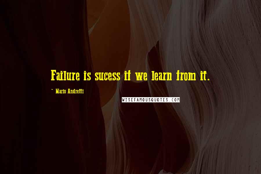 Mario Andretti Quotes: Failure is sucess if we learn from it.