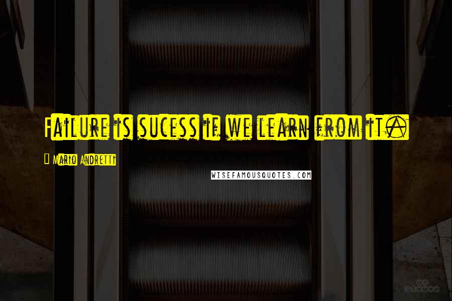 Mario Andretti Quotes: Failure is sucess if we learn from it.