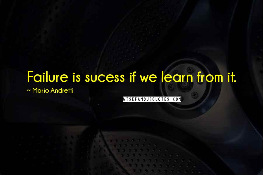 Mario Andretti Quotes: Failure is sucess if we learn from it.