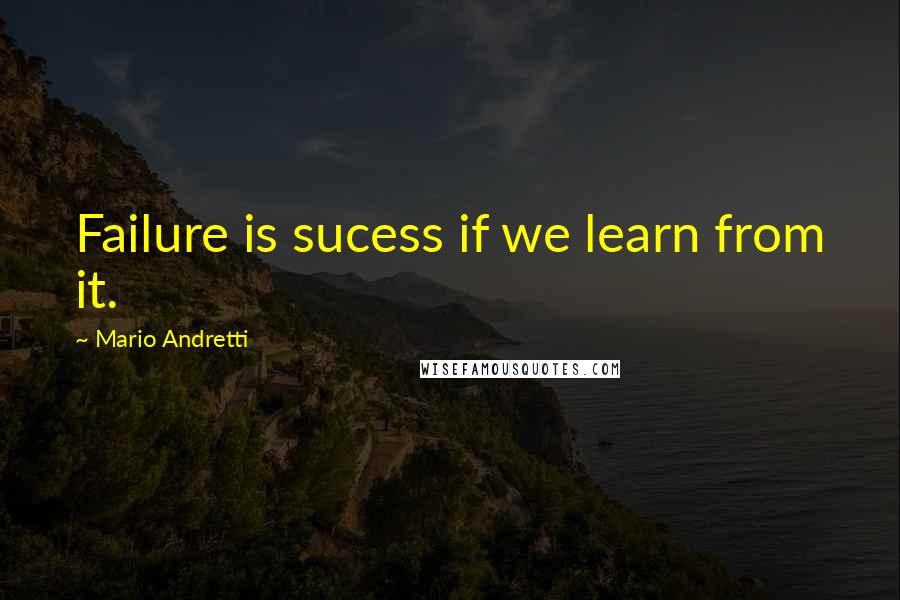 Mario Andretti Quotes: Failure is sucess if we learn from it.