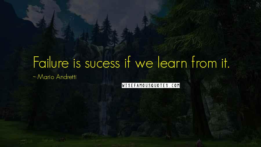 Mario Andretti Quotes: Failure is sucess if we learn from it.