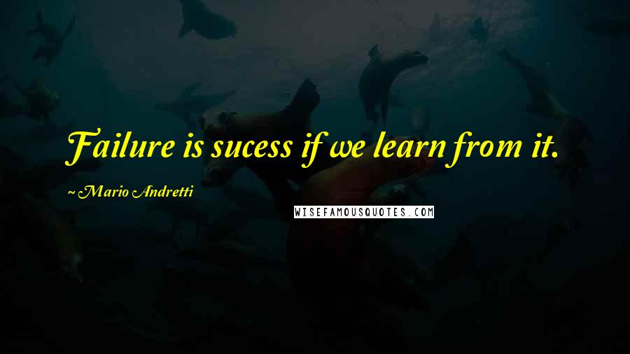 Mario Andretti Quotes: Failure is sucess if we learn from it.