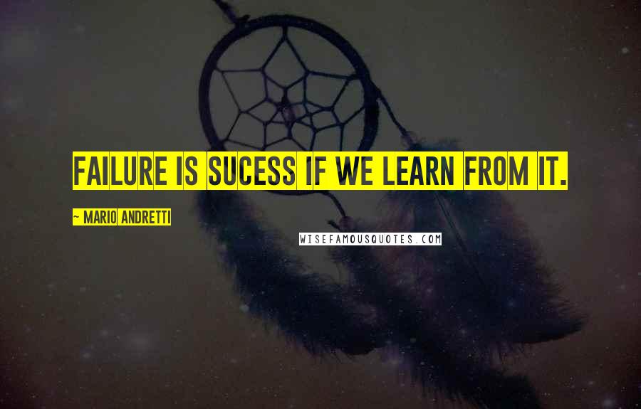 Mario Andretti Quotes: Failure is sucess if we learn from it.