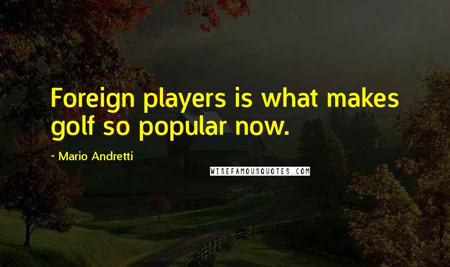 Mario Andretti Quotes: Foreign players is what makes golf so popular now.